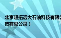 北京超拓远大石油科技有限公司（关于北京超拓远大石油科技有限公司）