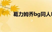 葛力姆乔bg同人H（葛力姆乔bg）