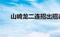 山崎龙二连招出招表（山崎龙二连招）