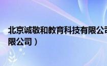 北京诚敬和教育科技有限公司（关于北京诚敬和教育科技有限公司）