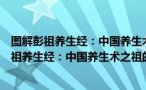 图解彭祖养生经：中国养生术之祖的健康秘决（关于图解彭祖养生经：中国养生术之祖的健康秘决）