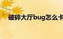 破碎大厅bug怎么卡（破碎bug怎么卡）