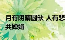 月有阴晴圆缺 人有悲欢离合 但愿人长久 千里共婵娟