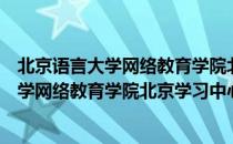 北京语言大学网络教育学院北京学习中心（关于北京语言大学网络教育学院北京学习中心）