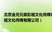 北京金亮兄弟影视文化传媒有限公司（关于北京金亮兄弟影视文化传媒有限公司）