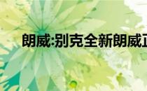 朗威:别克全新朗威正式上市 共4款车型