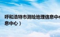 呼和浩特市测绘地理信息中心（关于呼和浩特市测绘地理信息中心）