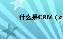 什么是CRM（crm是什么意思）