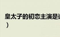 皇太子的初恋主演是谁（皇太子的初恋演员表）