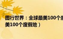 图行世界：全球最美100个度假地（关于图行世界：全球最美100个度假地）