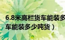 6.8米高栏货车能装多少吨谷壳（6.8米高栏货车能装多少吨货）