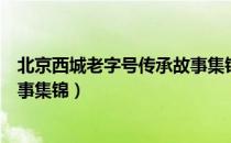 北京西城老字号传承故事集锦（关于北京西城老字号传承故事集锦）