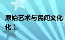 原始艺术与民间文化（关于原始艺术与民间文化）