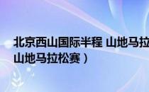 北京西山国际半程 山地马拉松赛（关于北京西山国际半程 山地马拉松赛）