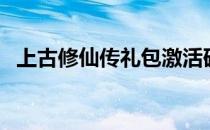 上古修仙传礼包激活码（上古传说注册码）