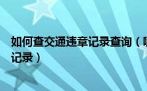 如何查交通违章记录查询（哪些方法可以快速查询交通违章记录）