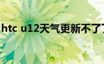 htc u12天气更新不了了（htc天气无法更新）