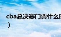 cba总决赛门票什么时候卖（cba总决赛门票）