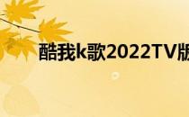 酷我k歌2022TV版（酷我k歌2012）