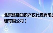 北京路浩知识产权代理有限公司（关于北京路浩知识产权代理有限公司）