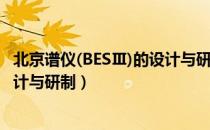 北京谱仪(BESⅢ)的设计与研制（关于北京谱仪(BESⅢ)的设计与研制）