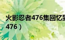 火影忍者476集回忆到多少集结束（火影忍者476）