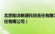 北京阳洋新通科技责任有限公司（关于北京阳洋新通科技责任有限公司）