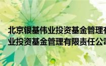 北京银基伟业投资基金管理有限责任公司（关于北京银基伟业投资基金管理有限责任公司）