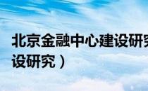 北京金融中心建设研究（关于北京金融中心建设研究）