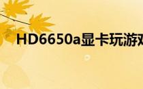 HD6650a显卡玩游戏怎么样（hd6650）