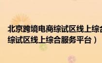 北京跨境电商综试区线上综合服务平台（关于北京跨境电商综试区线上综合服务平台）