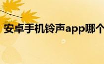 安卓手机铃声app哪个好用（安卓手机铃声）