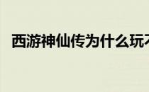 西游神仙传为什么玩不了（神仙传好玩吗）