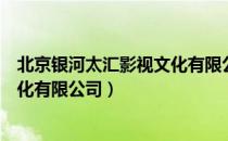 北京银河太汇影视文化有限公司（关于北京银河太汇影视文化有限公司）