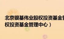 北京银基伟业股权投资基金管理中心（关于北京银基伟业股权投资基金管理中心）