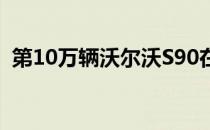 第10万辆沃尔沃S90在中国推出并前往英国