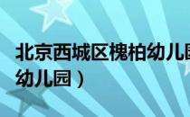 北京西城区槐柏幼儿园（关于北京西城区槐柏幼儿园）