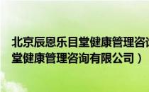 北京辰恩乐目堂健康管理咨询有限公司（关于北京辰恩乐目堂健康管理咨询有限公司）