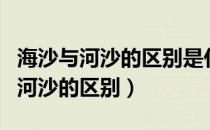 海沙与河沙的区别是什么?怎么区别?（海沙与河沙的区别）