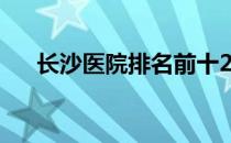 长沙医院排名前十2022年5月理发吉日