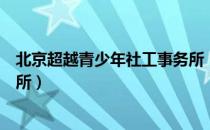 北京超越青少年社工事务所（关于北京超越青少年社工事务所）