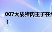 007大战猪肉王子在线看（007大战猪肉王子）