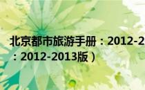 北京都市旅游手册：2012-2013版（关于北京都市旅游手册：2012-2013版）