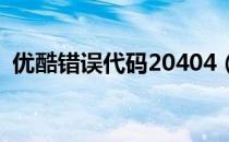 优酷错误代码20404（优酷错误代码2003）