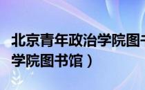 北京青年政治学院图书馆（关于北京青年政治学院图书馆）