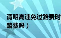 清明高速免过路费时间2021（清明高速免过路费吗）