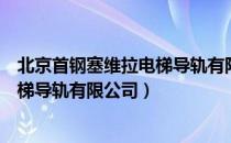 北京首钢塞维拉电梯导轨有限公司（关于北京首钢塞维拉电梯导轨有限公司）