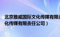 北京雅威国际文化传媒有限责任公司（关于北京雅威国际文化传媒有限责任公司）