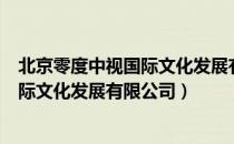 北京零度中视国际文化发展有限公司（关于北京零度中视国际文化发展有限公司）