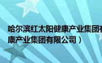 哈尔滨红太阳健康产业集团有限公司（关于哈尔滨红太阳健康产业集团有限公司）